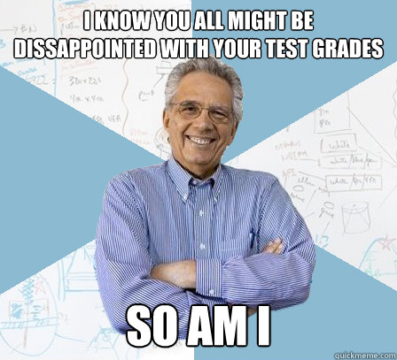 I know you all might be dissappointed with your test grades So am I  EngineeringProfessor