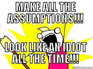 MAKE ALL THE ASSUMPTIONS!!! LOOK LIKE AN IDIOT ALL THE TIME!!! All The Things