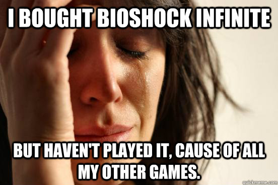 I bought bioshock infinite but haven't played it, cause of all my other games.  First World Problems