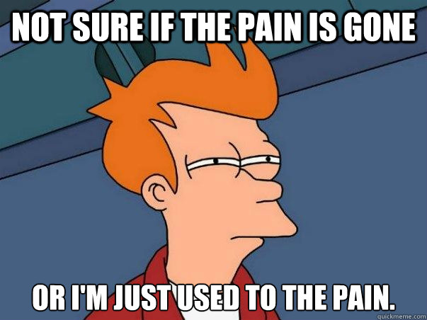 Not sure if the pain is gone or I'm just used to the pain.  Not sure Fry
