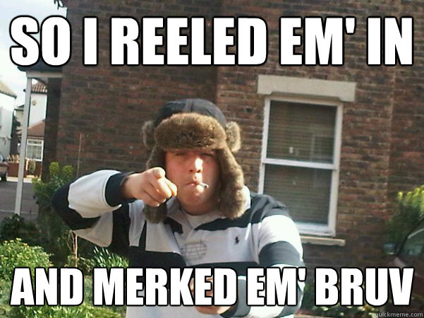 So I reeled em' in and merked em' bruv  Chav