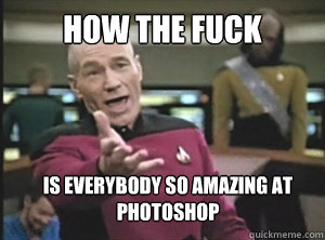 How the fuck is everybody so amazing at photoshop  Annoyed Picard