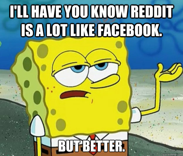 I'll have you know Reddit is a lot like Facebook. But better.  Tough Spongebob