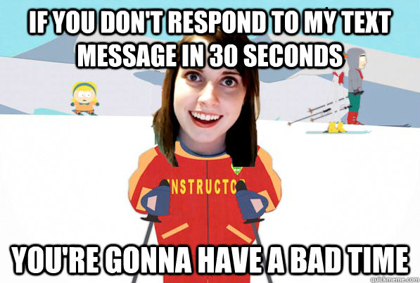 If you don't respond to my text message in 30 seconds You're gonna have a bad time - If you don't respond to my text message in 30 seconds You're gonna have a bad time  Overly Attached Girlfriend Ski Instructor