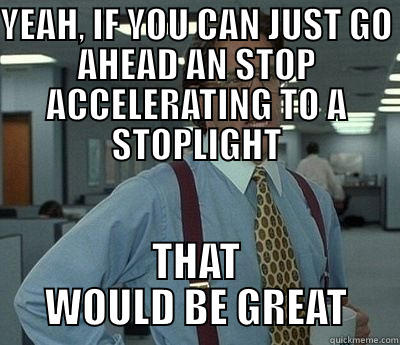 YEAH, IF YOU CAN JUST GO AHEAD AN STOP ACCELERATING TO A STOPLIGHT THAT WOULD BE GREAT Bill Lumbergh
