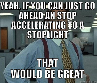 Aggressive Driver - YEAH, IF YOU CAN JUST GO AHEAD AN STOP ACCELERATING TO A STOPLIGHT THAT WOULD BE GREAT Bill Lumbergh