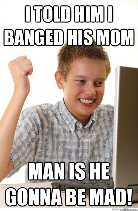 i told him i banged his mom man is he gonna be mad! - i told him i banged his mom man is he gonna be mad!  First Day On Internet Kid