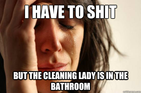 I have to shit But the cleaning lady is in the bathroom  First World Problems