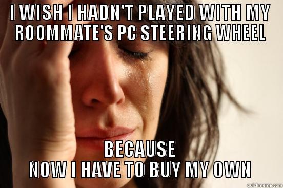 I WISH I HADN'T PLAYED WITH MY ROOMMATE'S PC STEERING WHEEL BECAUSE NOW I HAVE TO BUY MY OWN First World Problems