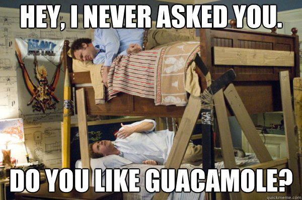 HEY, I NEVER ASKED YOU. DO YOU LIKE GUACAMOLE?  Step Brothers Guacamole