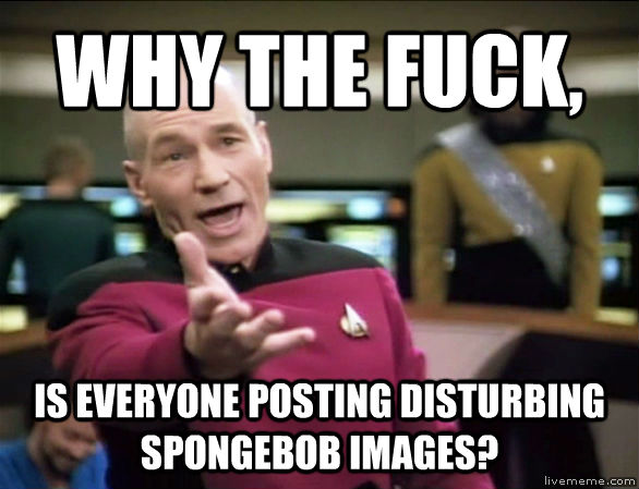 WHY THE FUCK, IS EVERYONE POSTING DISTURBING SPONGEBOB IMAGES? - WHY THE FUCK, IS EVERYONE POSTING DISTURBING SPONGEBOB IMAGES?  Annoyed Picard HD