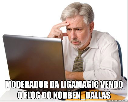  Moderador da Ligamagic vendo o Flog do Korben_Dallas -  Moderador da Ligamagic vendo o Flog do Korben_Dallas  Overworked 4Chan Moderator