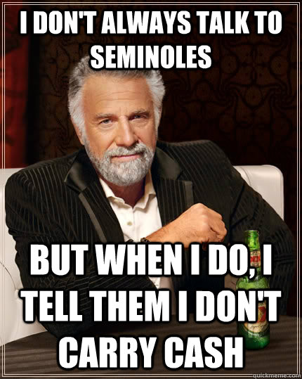 I don't always talk to Seminoles but when I do, I tell them i don't carry cash  The Most Interesting Man In The World