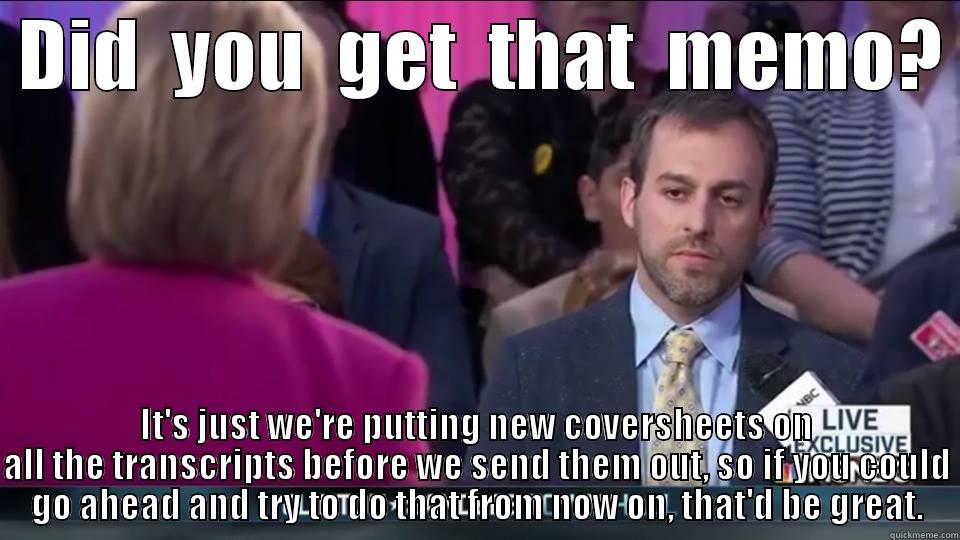 Got Transcripts -  DID  YOU  GET  THAT  MEMO?  IT'S JUST WE'RE PUTTING NEW COVERSHEETS ON ALL THE TRANSCRIPTS BEFORE WE SEND THEM OUT, SO IF YOU COULD GO AHEAD AND TRY TO DO THAT FROM NOW ON, THAT'D BE GREAT. Misc