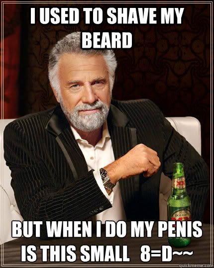 I used to shave my beard but when i do my penis is this small   8=D~~  The Most Interesting Man In The World
