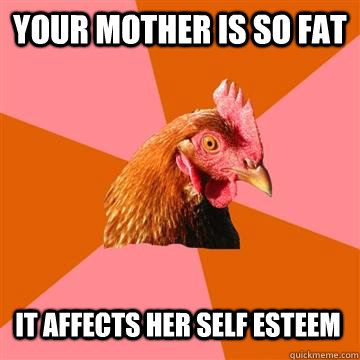 Your mother is so fat It affects her self esteem  Anti-Joke Chicken