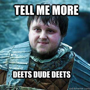 Tell me more Deets dude Deets  