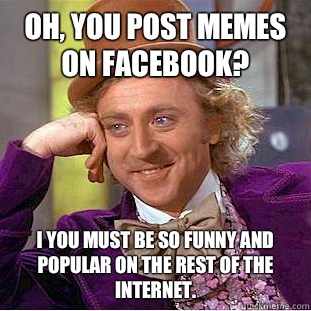 Oh, you post memes on facebook? I you must be so funny and popular on the rest of the Internet.  Condescending Wonka