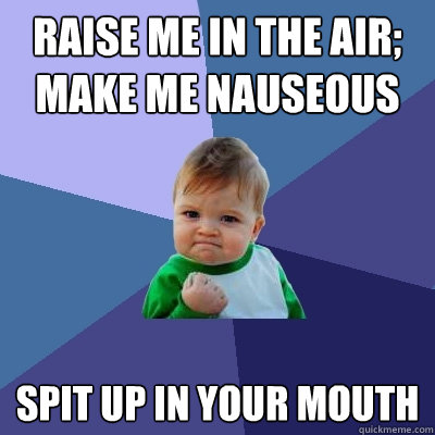 raise me in the air; make me nauseous  spit up in your mouth - raise me in the air; make me nauseous  spit up in your mouth  Success Kid