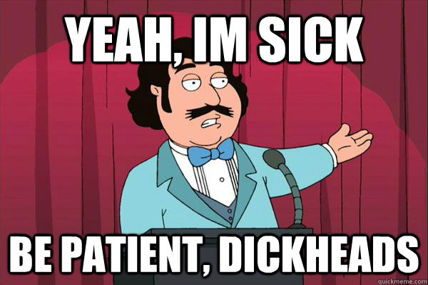 Yeah, im sick be patient, dickheads  Ron Jeremy- family guy