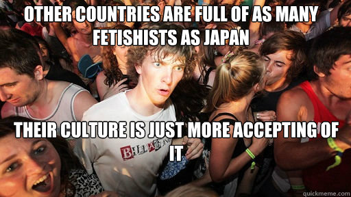 Other countries are full of as many fetishists as japan their culture is just more accepting of it  Sudden Clarity Clarence