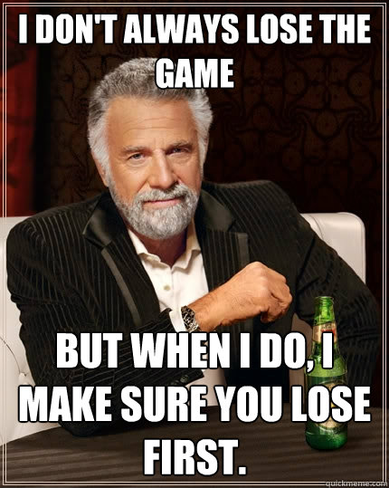 I don't always lose the game But when I do, I make sure you lose first.  The Most Interesting Man In The World
