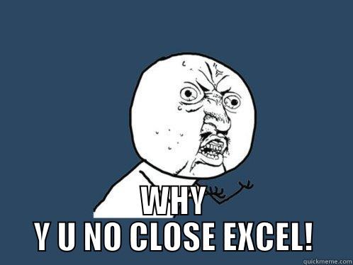  WHY Y U NO CLOSE EXCEL! Y U No