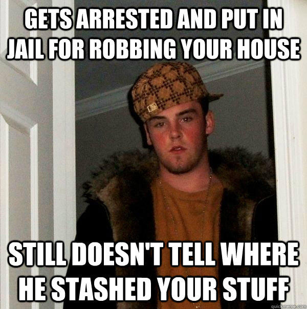 gets arrested and put in jail for robbing your house still doesn't tell where he stashed your stuff - gets arrested and put in jail for robbing your house still doesn't tell where he stashed your stuff  Scumbag Steve