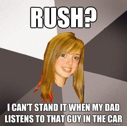 Rush? I can't stand it when my dad listens to that guy in the car  Musically Oblivious 8th Grader