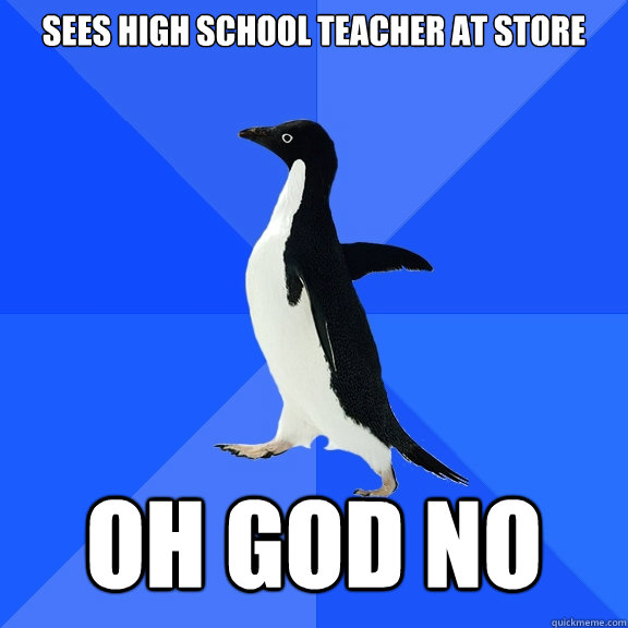 Sees High school teacher at store  OH GOD NO  Socially Awkward Penguin