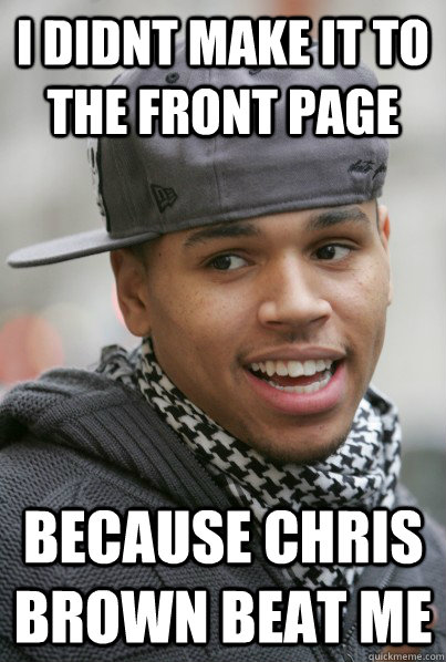 I didnt make it to the front page because chris brown beat me  Scumbag Chris Brown