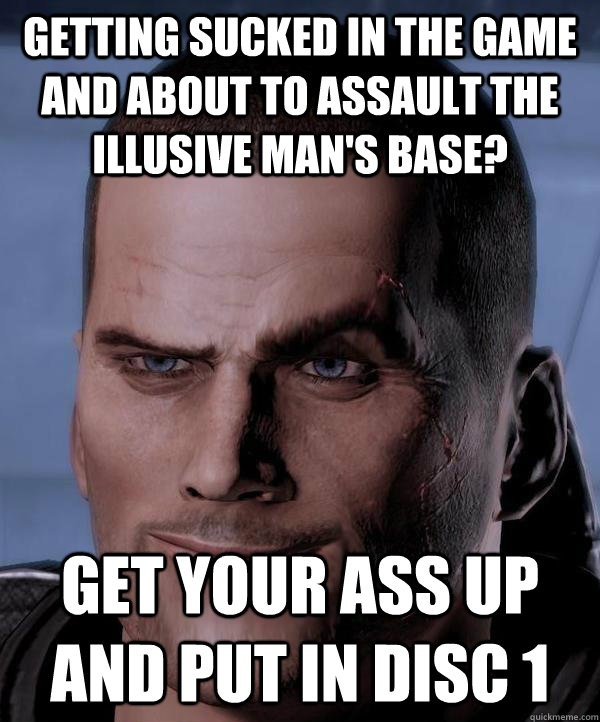 Getting sucked in the game and about to assault the illusive man's base? Get your ass up and put in disc 1  Scumbag shepard
