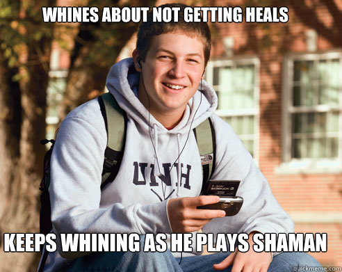 Whines about not getting heals keeps whining as he plays shaman  College Freshman