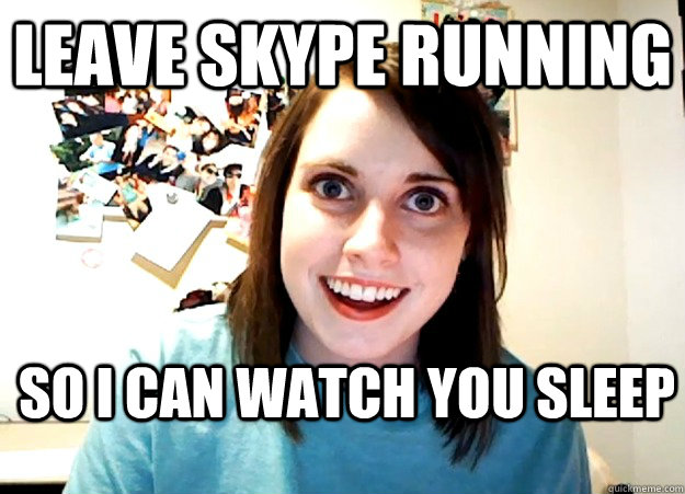 Leave Skype Running So I can watch you sleep  Overly Attached Girlfriend