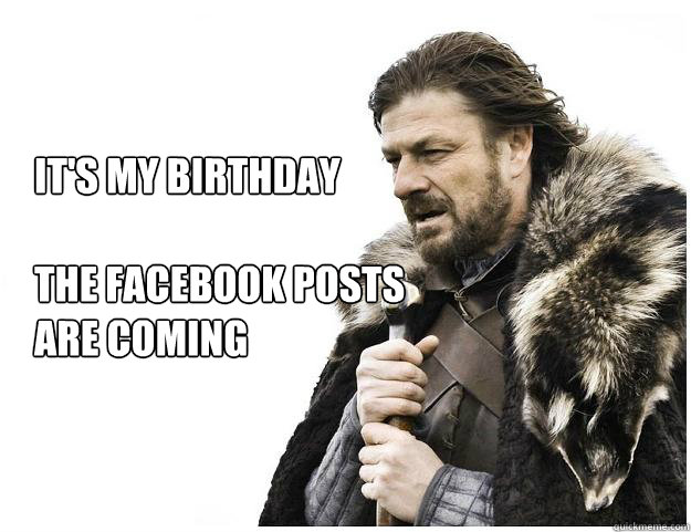 It's my birthday

The Facebook posts
are coming  Imminent Ned