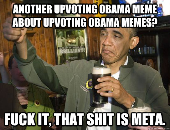 Another upvoting obama meme about upvoting obama memes? Fuck it, that shit is meta.  Upvoting Obama