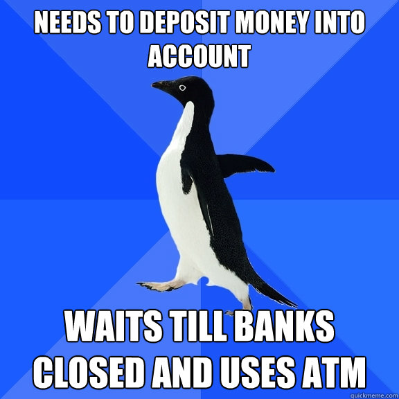 needs to deposit money into account waits till banks closed and uses atm  Socially Awkward Penguin