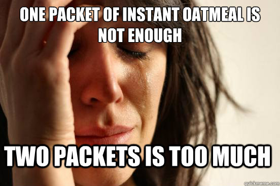 one packet of instant oatmeal is not enough two packets is too much  FirstWorldProblems