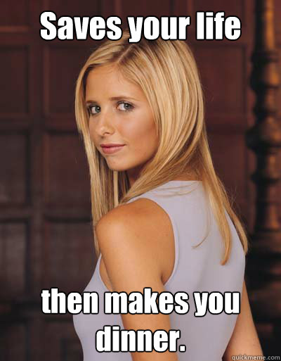 Saves your life then makes you dinner.  Best Girlfriend Ever Buffy
