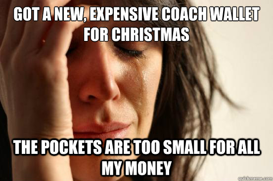 Got a new, expensive coach wallet for christmas The pockets are too small for all my money  First World Problems