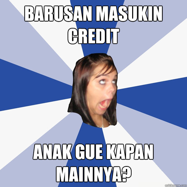 barusan masukin credit ANAK GUE KAPAN MAINNYA?  Annoying Facebook Girl