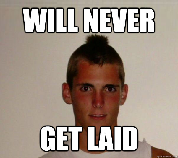 will never get laid  