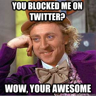 you blocked me on Twitter? Wow, your awesome - you blocked me on Twitter? Wow, your awesome  Condescending Wonka