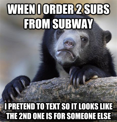 when i order 2 subs from subway i pretend to text so it looks like the 2nd one is for someone else  Confession Bear