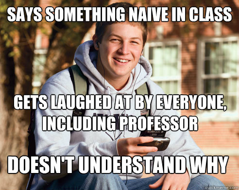 Says something naive in class Gets laughed at by everyone, including professor Doesn't understand why  College Freshman
