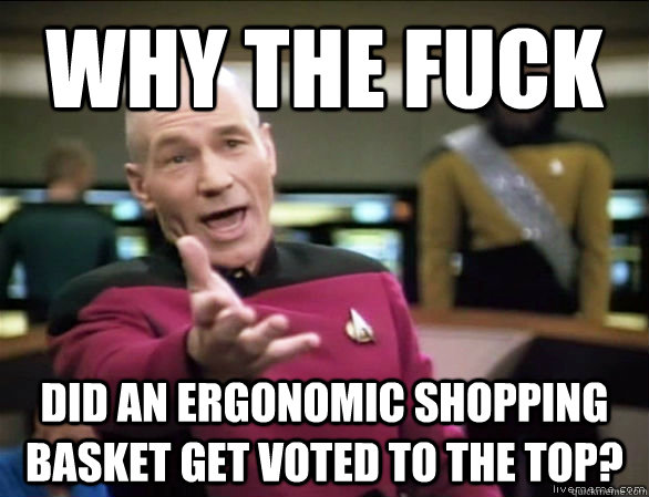 why the fuck Did an ergonomic shopping basket get voted to the top?  Annoyed Picard HD