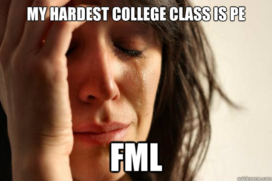 My hardest college class is pe FML  First World Problems