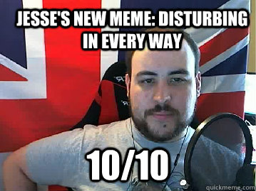 Jesse's new meme: disturbing in every way 10/10 - Jesse's new meme: disturbing in every way 10/10  Misc