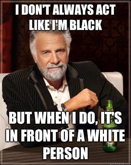 I don't always act like I'm black but when I do, it's in front of a white person  The Most Interesting Man In The World