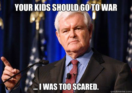 your kids should go to war ... I was too scared.  Newt gingrich